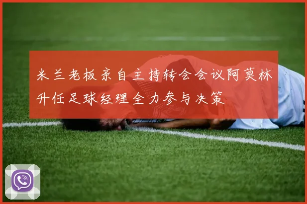 米兰老板亲自主持转会会议阿莫林升任足球经理全力参与决策