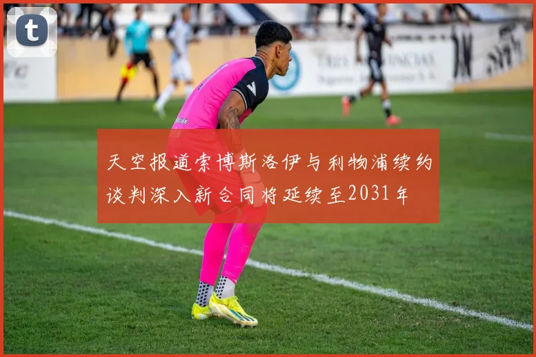 天空报道索博斯洛伊与利物浦续约谈判深入新合同将延续至2031年